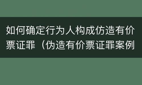 如何确定行为人构成仿造有价票证罪（伪造有价票证罪案例）