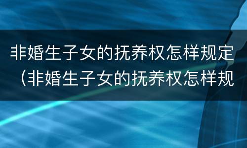 非婚生子女的抚养权怎样规定（非婚生子女的抚养权怎样规定给女方）