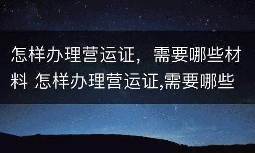 怎样办理营运证，需要哪些材料 怎样办理营运证,需要哪些材料和手续