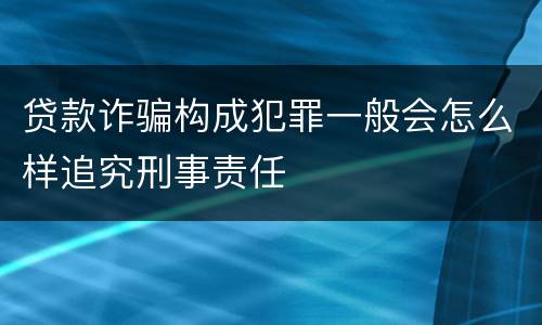 贷款诈骗构成犯罪一般会怎么样追究刑事责任