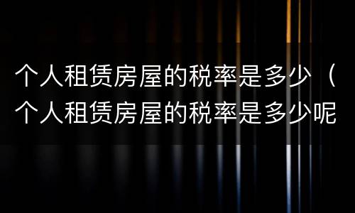 个人租赁房屋的税率是多少（个人租赁房屋的税率是多少呢）