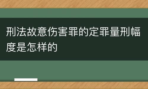 刑法故意伤害罪的定罪量刑幅度是怎样的