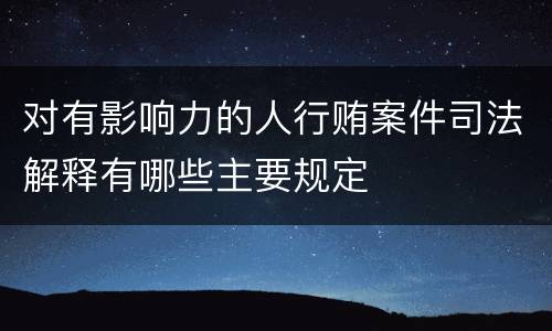 对有影响力的人行贿案件司法解释有哪些主要规定