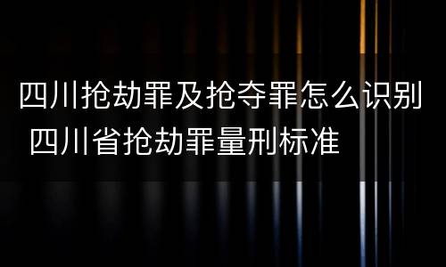 四川抢劫罪及抢夺罪怎么识别 四川省抢劫罪量刑标准