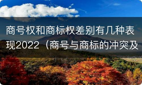 商号权和商标权差别有几种表现2022（商号与商标的冲突及解决措施）