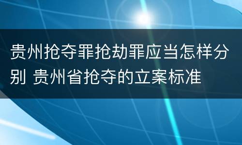 贵州抢夺罪抢劫罪应当怎样分别 贵州省抢夺的立案标准