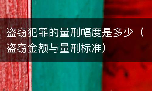 盗窃犯罪的量刑幅度是多少（盗窃金额与量刑标准）