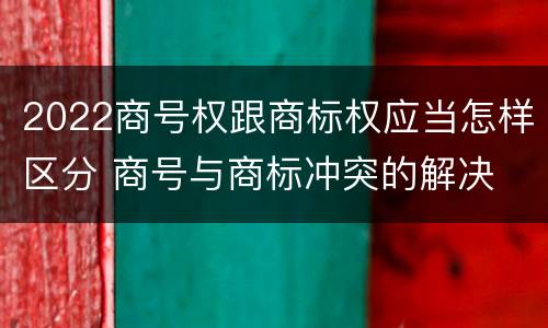 2022商号权跟商标权应当怎样区分 商号与商标冲突的解决