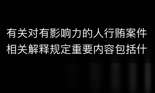 有关对有影响力的人行贿案件相关解释规定重要内容包括什么