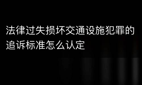 法律过失损坏交通设施犯罪的追诉标准怎么认定