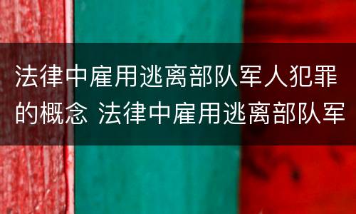 法律中雇用逃离部队军人犯罪的概念 法律中雇用逃离部队军人犯罪的概念有哪些