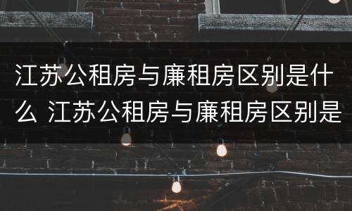 江苏公租房与廉租房区别是什么 江苏公租房与廉租房区别是什么样的