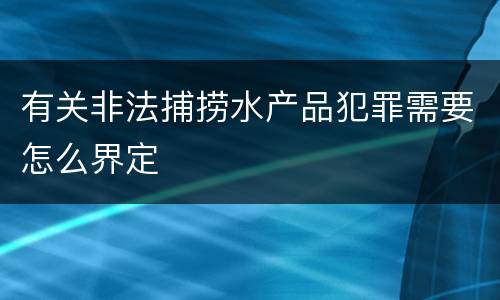 有关非法捕捞水产品犯罪需要怎么界定