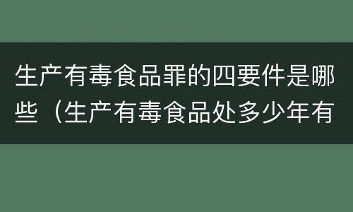 生产有毒食品罪的四要件是哪些（生产有毒食品处多少年有期徒刑）