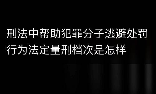 刑法中帮助犯罪分子逃避处罚行为法定量刑档次是怎样