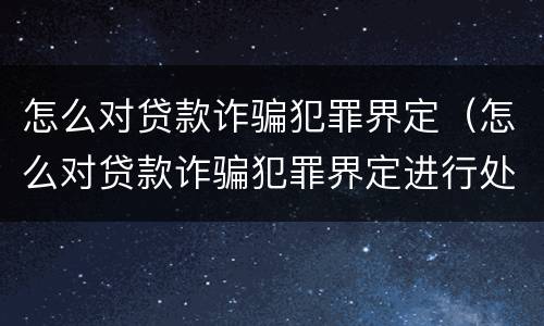 怎么对贷款诈骗犯罪界定（怎么对贷款诈骗犯罪界定进行处理）