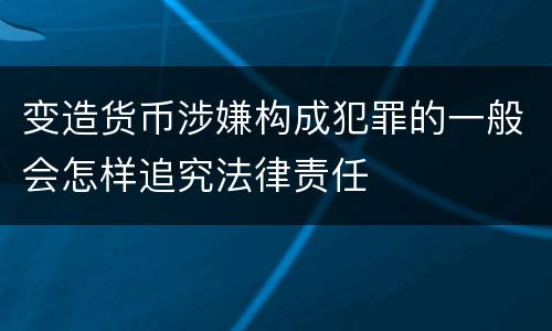 变造货币涉嫌构成犯罪的一般会怎样追究法律责任