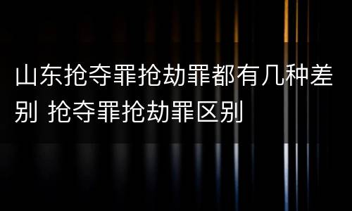 山东抢夺罪抢劫罪都有几种差别 抢夺罪抢劫罪区别