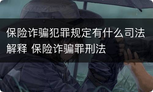 保险诈骗犯罪规定有什么司法解释 保险诈骗罪刑法