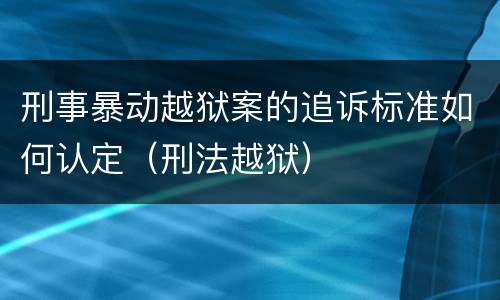 刑事暴动越狱案的追诉标准如何认定（刑法越狱）