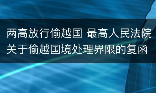 两高放行偷越国 最高人民法院关于偷越国境处理界限的复函