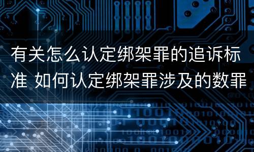 有关怎么认定绑架罪的追诉标准 如何认定绑架罪涉及的数罪问题