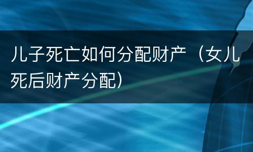 儿子死亡如何分配财产（女儿死后财产分配）