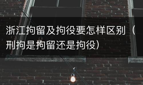 浙江拘留及拘役要怎样区别（刑拘是拘留还是拘役）