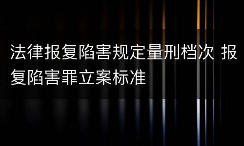 法律报复陷害规定量刑档次 报复陷害罪立案标准