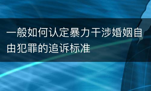 一般如何认定暴力干涉婚姻自由犯罪的追诉标准