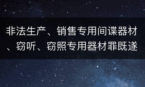 非法生产、销售专用间谍器材、窃听、窃照专用器材罪既遂量刑具体细分成哪些标准