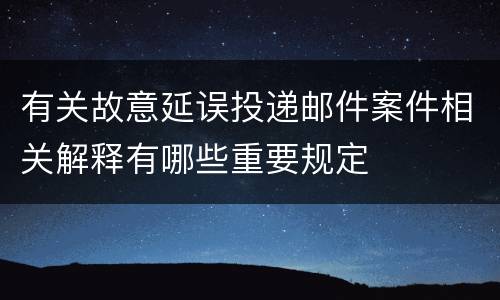 有关故意延误投递邮件案件相关解释有哪些重要规定