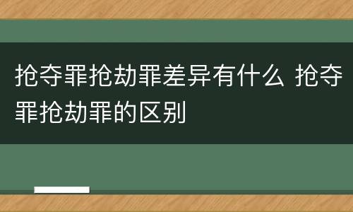 抢夺罪抢劫罪差异有什么 抢夺罪抢劫罪的区别