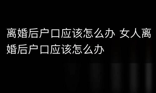 离婚后户口应该怎么办 女人离婚后户口应该怎么办