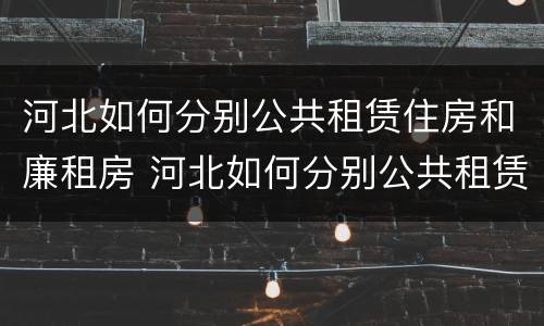 河北如何分别公共租赁住房和廉租房 河北如何分别公共租赁住房和廉租房的区别