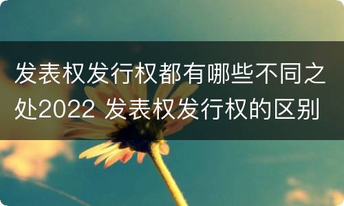 发表权发行权都有哪些不同之处2022 发表权发行权的区别