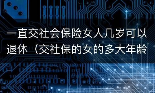 一直交社会保险女人几岁可以退休（交社保的女的多大年龄退休）