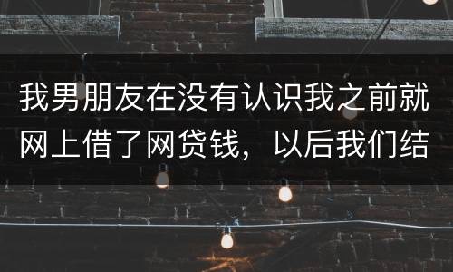 我男朋友在没有认识我之前就网上借了网贷钱，以后我们结婚会与我有关系吗