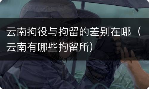 云南拘役与拘留的差别在哪（云南有哪些拘留所）