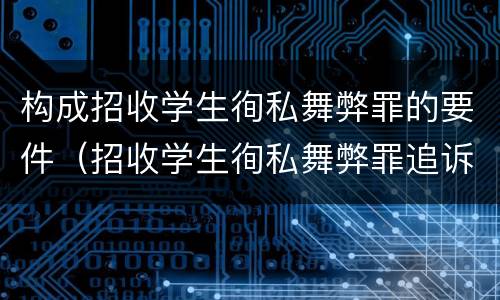 构成招收学生徇私舞弊罪的要件（招收学生徇私舞弊罪追诉年限）