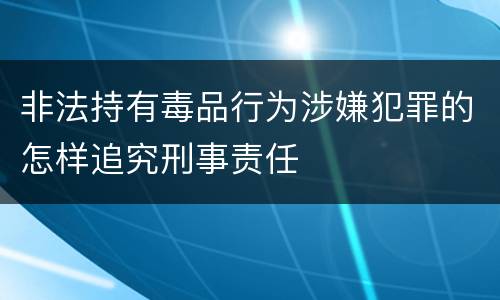 非法持有毒品行为涉嫌犯罪的怎样追究刑事责任