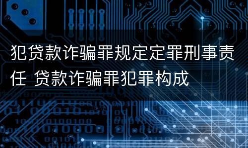 犯贷款诈骗罪规定定罪刑事责任 贷款诈骗罪犯罪构成