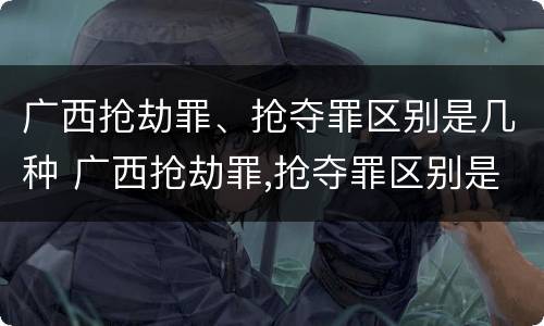 广西抢劫罪、抢夺罪区别是几种 广西抢劫罪,抢夺罪区别是几种罪名