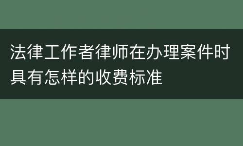 法律工作者律师在办理案件时具有怎样的收费标准