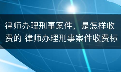 律师办理刑事案件，是怎样收费的 律师办理刑事案件收费标准