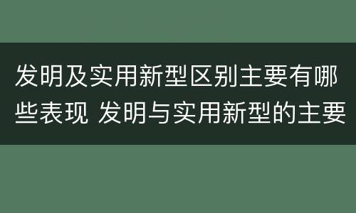 发明及实用新型区别主要有哪些表现 发明与实用新型的主要区别