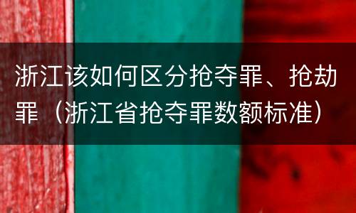 浙江该如何区分抢夺罪、抢劫罪（浙江省抢夺罪数额标准）