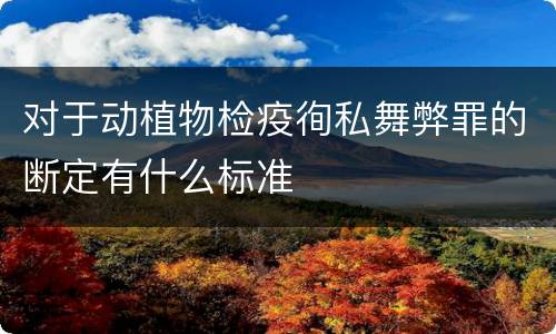 对于动植物检疫徇私舞弊罪的断定有什么标准