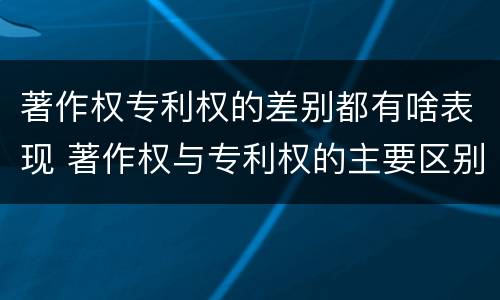 著作权专利权的差别都有啥表现 著作权与专利权的主要区别是什么?