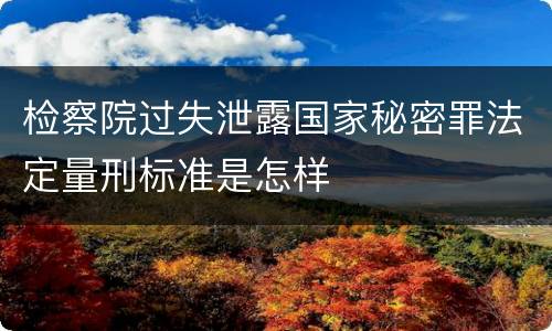 检察院过失泄露国家秘密罪法定量刑标准是怎样